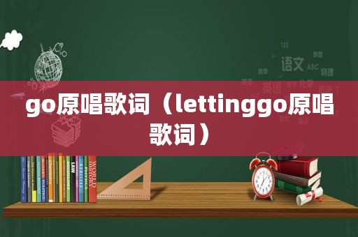 go原唱歌词（lettinggo原唱歌词）