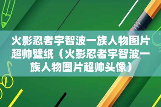 火影忍者宇智波一族人物图片超帅壁纸（火影忍者宇智波一族人物图片超帅头像）