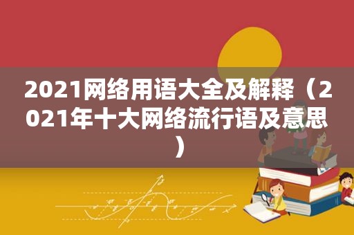 2021网络用语大全及解释（2021年十大网络流行语及意思）