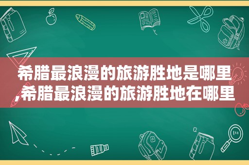 希腊最浪漫的旅游胜地是哪里,希腊最浪漫的旅游胜地在哪里