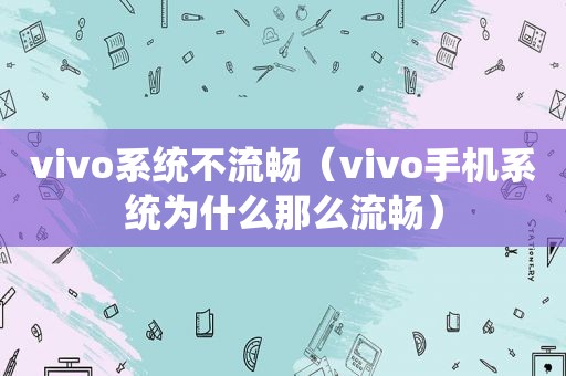 vivo系统不流畅（vivo手机系统为什么那么流畅）