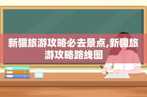 新疆旅游攻略必去景点,新疆旅游攻略路线图