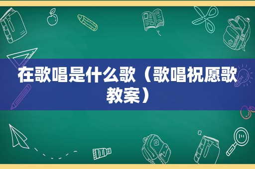 在歌唱是什么歌（歌唱祝愿歌教案）