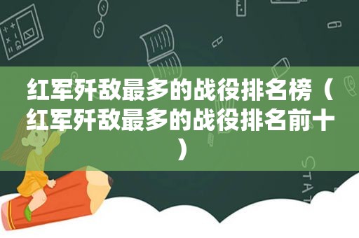 红军歼敌最多的战役排名榜（红军歼敌最多的战役排名前十）