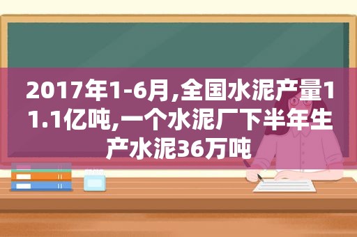 2017年1-6月,全国水泥产量11.1亿吨,一个水泥厂下半年生产水泥36万吨