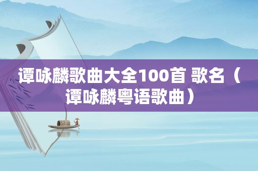 谭咏麟歌曲大全100首 歌名（谭咏麟粤语歌曲）