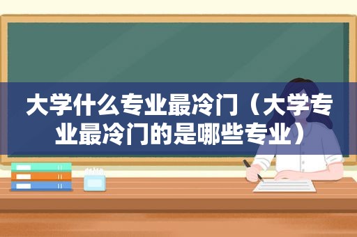 大学什么专业最冷门（大学专业最冷门的是哪些专业）