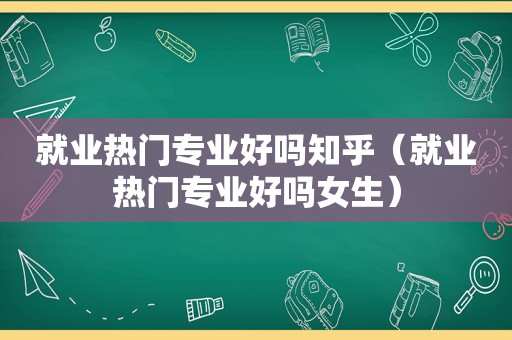 就业热门专业好吗知乎（就业热门专业好吗女生）