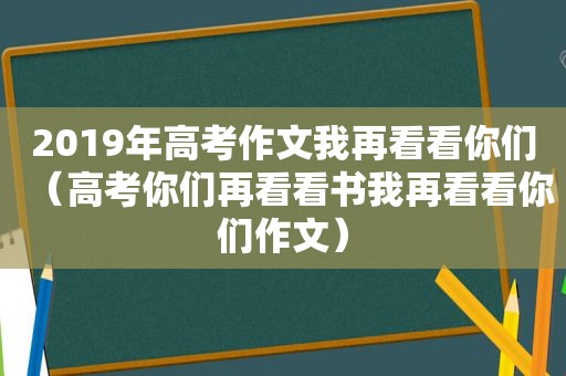 2019年高考作文我再看看你们（高考你们再看看书我再看看你们作文）