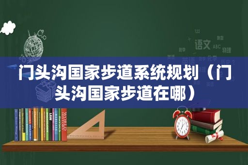 门头沟国家步道系统规划（门头沟国家步道在哪）