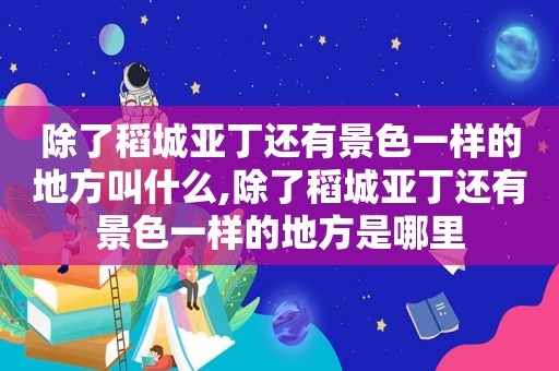 除了稻城亚丁还有景色一样的地方叫什么,除了稻城亚丁还有景色一样的地方是哪里