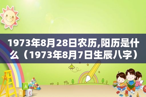 1973年8月28日农历,阳历是什么（1973年8月7日生辰八字）