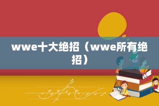 wwe十大绝招（wwe所有绝招）