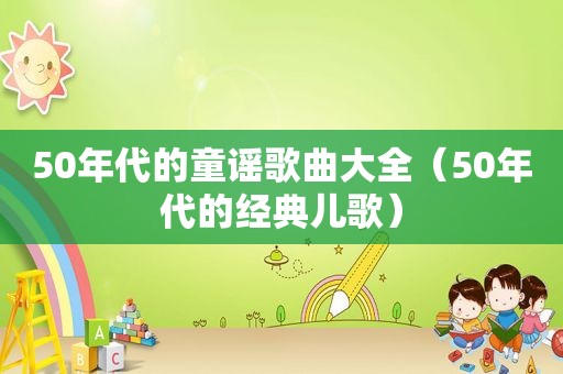 50年代的童谣歌曲大全（50年代的经典儿歌）