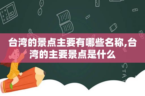 台湾的景点主要有哪些名称,台湾的主要景点是什么