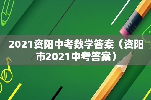 2021资阳中考数学答案（资阳市2021中考答案）