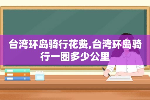 台湾环岛骑行花费,台湾环岛骑行一圈多少公里