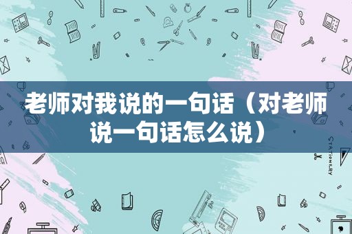 老师对我说的一句话（对老师说一句话怎么说）