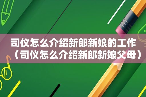 司仪怎么介绍新郎新娘的工作（司仪怎么介绍新郎新娘父母）