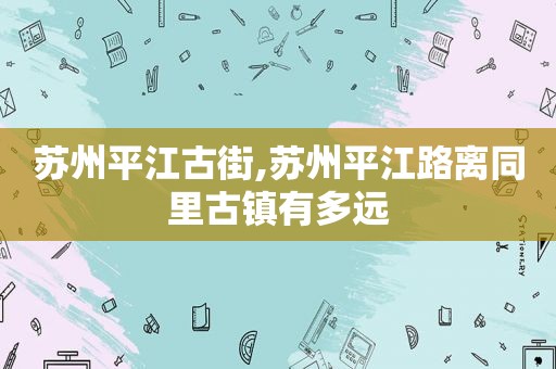 苏州平江古街,苏州平江路离同里古镇有多远