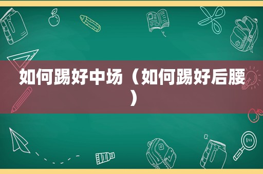 如何踢好中场（如何踢好后腰）