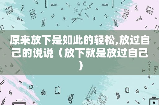 原来放下是如此的轻松,放过自己的说说（放下就是放过自己）