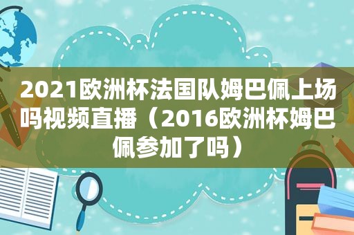 2021欧洲杯法国队姆巴佩上场吗视频直播（2016欧洲杯姆巴佩参加了吗）