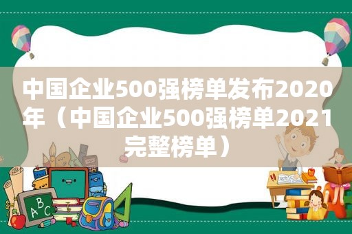 中国企业500强榜单发布2020年（中国企业500强榜单2021完整榜单）