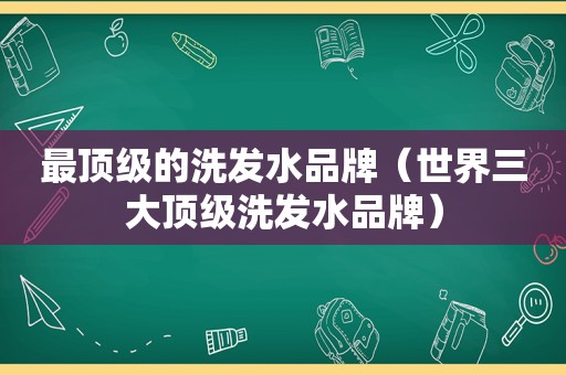 最顶级的洗发水品牌（世界三大顶级洗发水品牌）