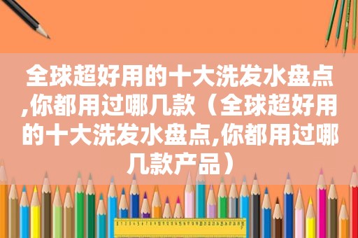 全球超好用的十大洗发水盘点,你都用过哪几款（全球超好用的十大洗发水盘点,你都用过哪几款产品）