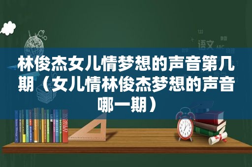 林俊杰女儿情梦想的声音第几期（女儿情林俊杰梦想的声音哪一期）