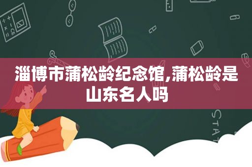 淄博市蒲松龄纪念馆,蒲松龄是山东名人吗