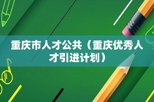 重庆市人才公共（重庆优秀人才引进计划）