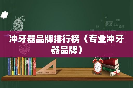 冲牙器品牌排行榜（专业冲牙器品牌）