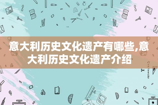 意大利历史文化遗产有哪些,意大利历史文化遗产介绍