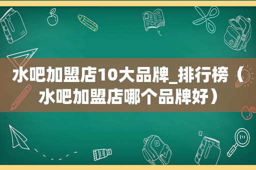 水吧加盟店10大品牌_排行榜（水吧加盟店哪个品牌好）