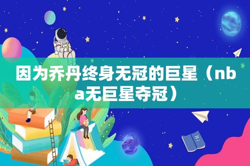 因为乔丹终身无冠的巨星（nba无巨星夺冠）