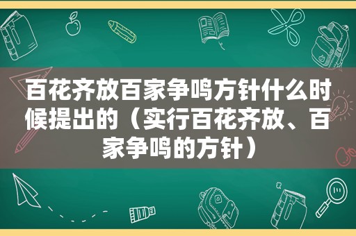 百花齐放百家争鸣方针什么时候提出的（实行百花齐放、百家争鸣的方针）