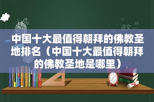 中国十大最值得朝拜的佛教圣地排名（中国十大最值得朝拜的佛教圣地是哪里）