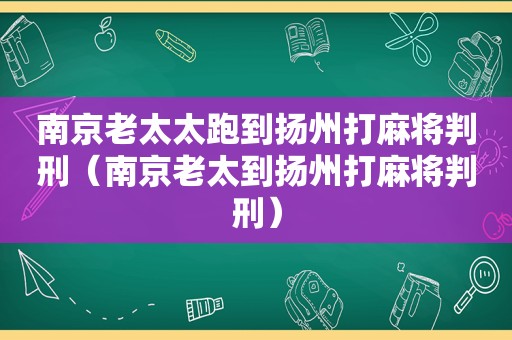 南京老太太跑到扬州打麻将判刑（南京老太到扬州打麻将判刑）