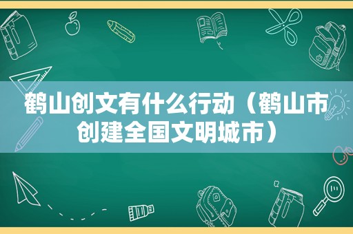 鹤山创文有什么行动（鹤山市创建全国文明城市）