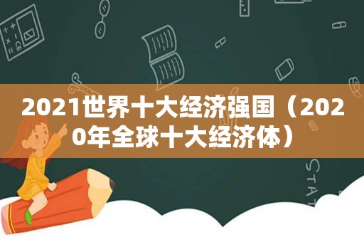 2021世界十大经济强国（2020年全球十大经济体）