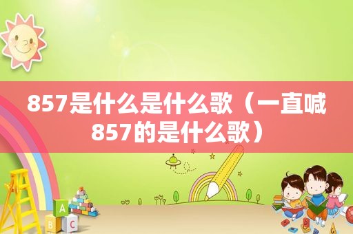 857是什么是什么歌（一直喊857的是什么歌）