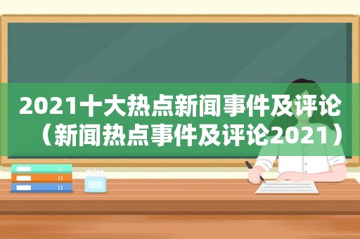 2021十大热点新闻事件及评论（新闻热点事件及评论2021）