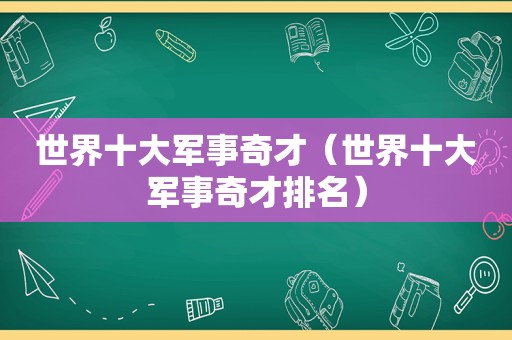 世界十大军事奇才（世界十大军事奇才排名）