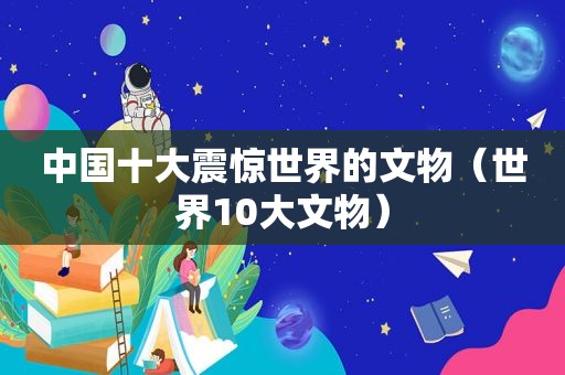 中国十大震惊世界的文物（世界10大文物）