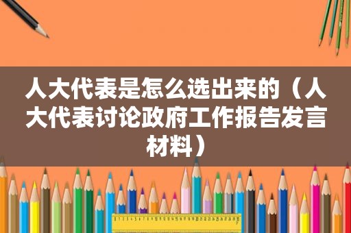 人大代表是怎么选出来的（人大代表讨论 *** 工作报告发言材料）