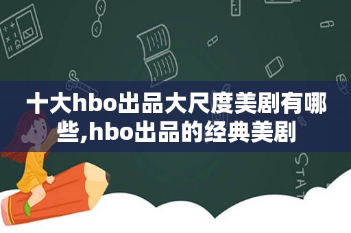 十大hbo出品大尺度美剧有哪些,hbo出品的经典美剧