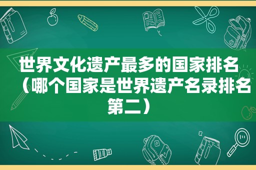 世界文化遗产最多的国家排名（哪个国家是世界遗产名录排名第二）