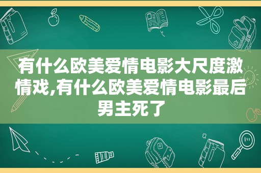 有什么欧美爱情电影大尺度 *** 戏,有什么欧美爱情电影最后男主死了